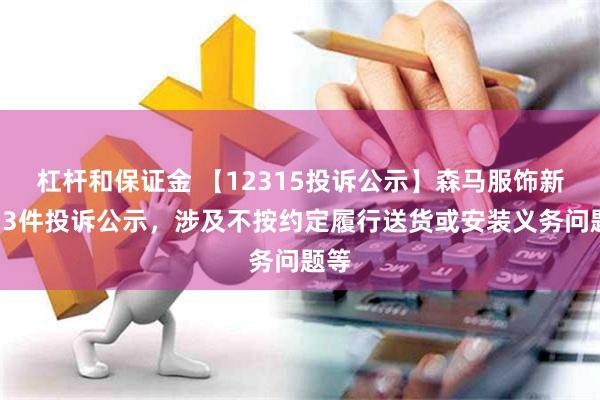 杠杆和保证金 【12315投诉公示】森马服饰新增13件投诉公示，涉及不按约定履行送货或安装义务问题等