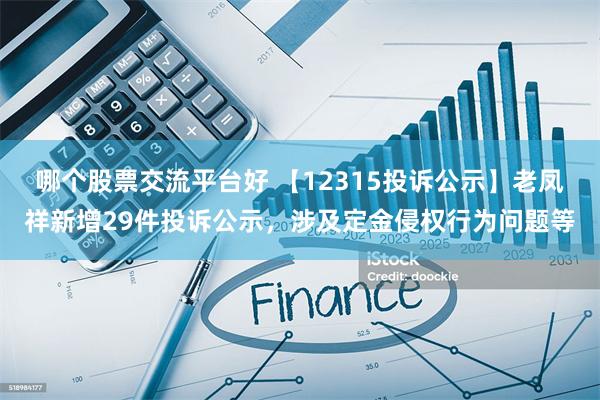 哪个股票交流平台好 【12315投诉公示】老凤祥新增29件投诉公示，涉及定金侵权行为问题等