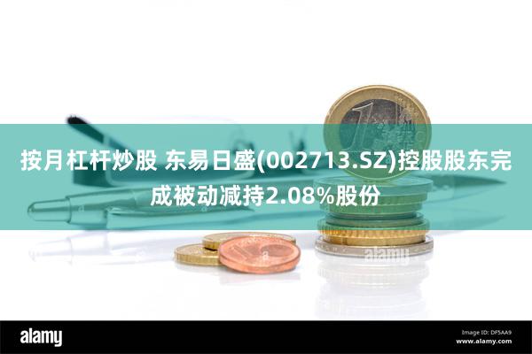 按月杠杆炒股 东易日盛(002713.SZ)控股股东完成被动减持2.08%股份