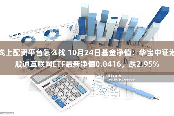 线上配资平台怎么找 10月24日基金净值：华宝中证港股通互联网ETF最新净值0.8416，跌2.95%