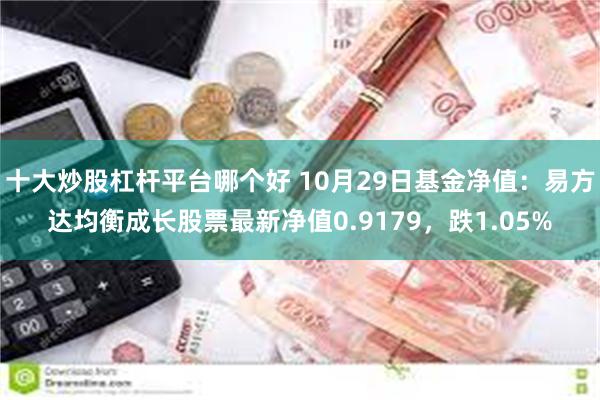 十大炒股杠杆平台哪个好 10月29日基金净值：易方达均衡成长股票最新净值0.9179，跌1.05%