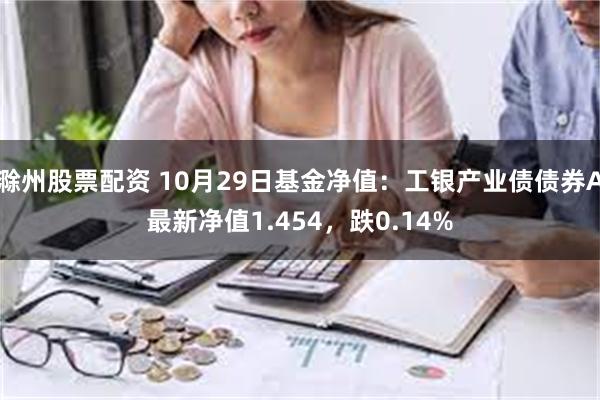 滁州股票配资 10月29日基金净值：工银产业债债券A最新净值1.454，跌0.14%