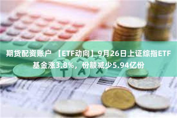 期货配资账户 【ETF动向】9月26日上证综指ETF基金涨3.8%，份额减少5.94亿份