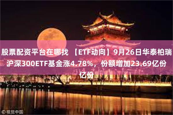 股票配资平台在哪找 【ETF动向】9月26日华泰柏瑞沪深300ETF基金涨4.78%，份额增加23.69亿份