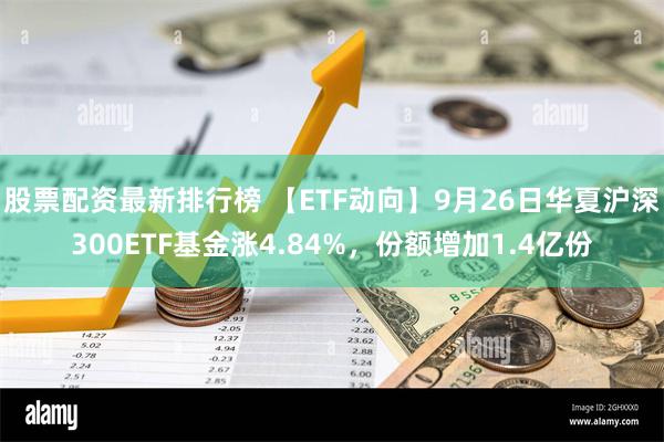 股票配资最新排行榜 【ETF动向】9月26日华夏沪深300ETF基金涨4.84%，份额增加1.4亿份