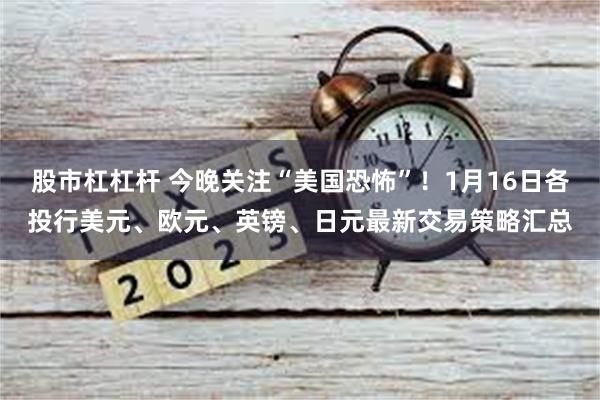 股市杠杠杆 今晚关注“美国恐怖”！1月16日各投行美元、欧元、英镑、日元最新交易策略汇总