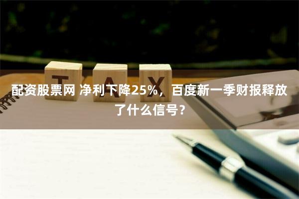 配资股票网 净利下降25%，百度新一季财报释放了什么信号？