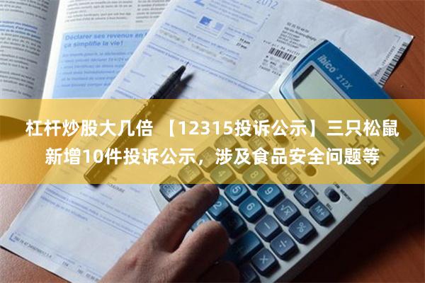 杠杆炒股大几倍 【12315投诉公示】三只松鼠新增10件投诉公示，涉及食品安全问题等