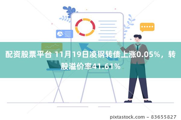 配资股票平台 11月19日凌钢转债上涨0.05%，转股溢价率41.61%