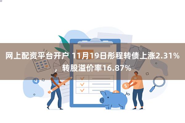 网上配资平台开户 11月19日彤程转债上涨2.31%，转股溢