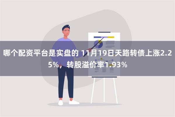 哪个配资平台是实盘的 11月19日天路转债上涨2.25%，转