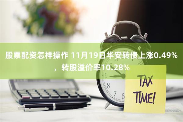 股票配资怎样操作 11月19日华安转债上涨0.49%，转股溢