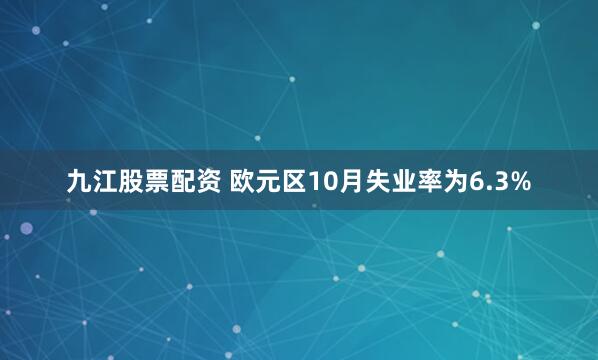 九江股票配资 欧元区10月失业率为6.3%