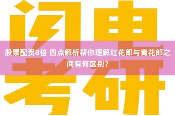 股票配资8倍 四点解析帮你理解红花郎与青花郎之间有何区别？