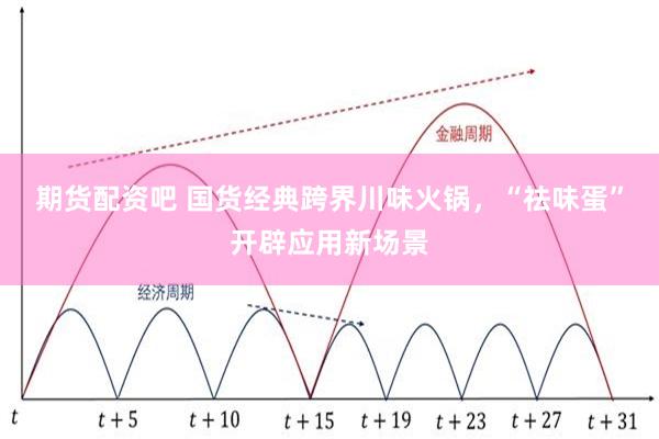 期货配资吧 国货经典跨界川味火锅，“祛味蛋”开辟应用新场景