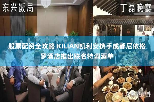 股票配资全攻略 KILIAN凯利安携手成都尼依格罗酒店推出联名特调酒单