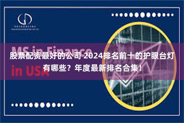 股票配资最好的公司 2024排名前十的护眼台灯有哪些？年度最新排名合集！