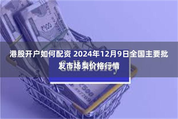 港股开户如何配资 2024年12月9日全国主要批发市场梨价格行情