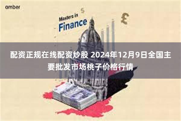 配资正规在线配资炒股 2024年12月9日全国主要批发市场桃子价格行情