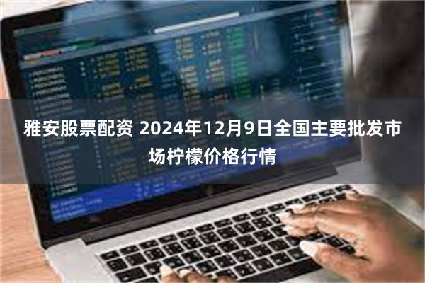 雅安股票配资 2024年12月9日全国主要批发市场柠檬价格行情