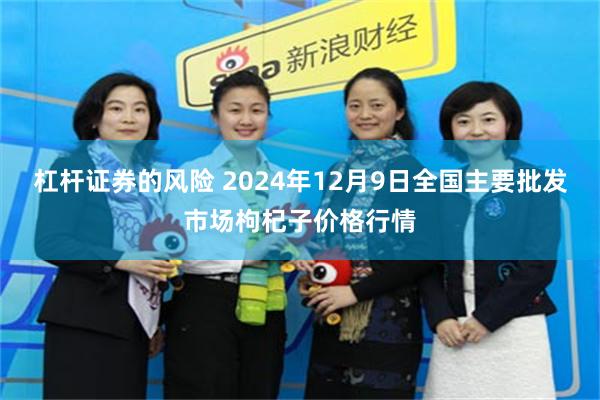 杠杆证券的风险 2024年12月9日全国主要批发市场枸杞子价格行情