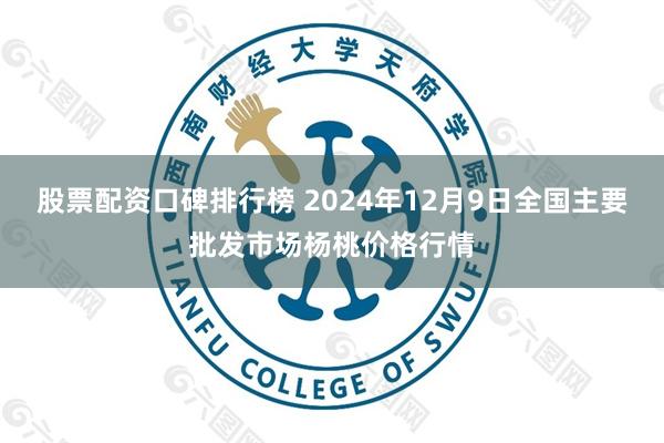 股票配资口碑排行榜 2024年12月9日全国主要批发市场杨桃价格行情