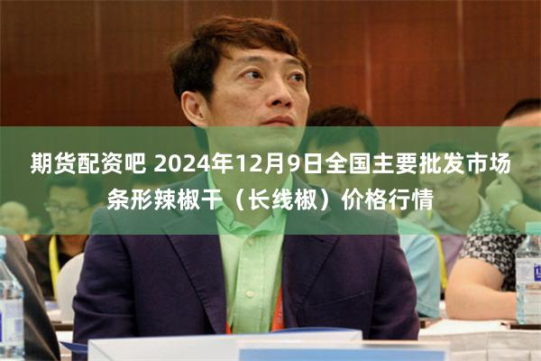 期货配资吧 2024年12月9日全国主要批发市场条形辣椒干（长线椒）价格行情