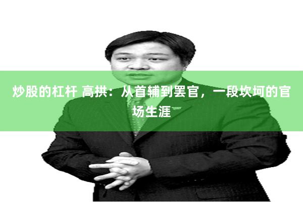 炒股的杠杆 高拱：从首辅到罢官，一段坎坷的官场生涯