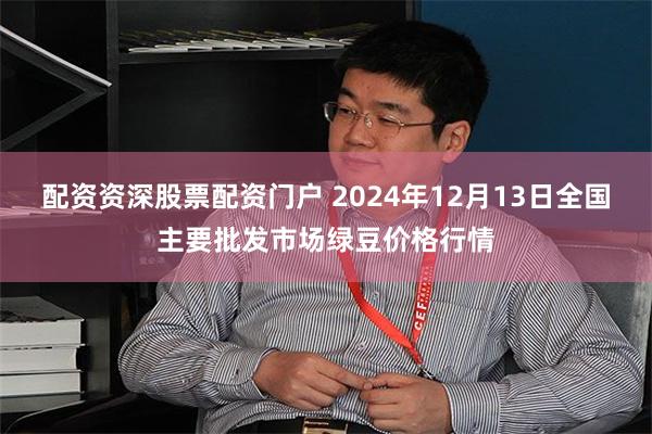 配资资深股票配资门户 2024年12月13日全国主要批发市场绿豆价格行情