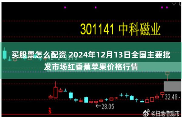 买股票怎么配资 2024年12月13日全国主要批发市场红香蕉苹果价格行情