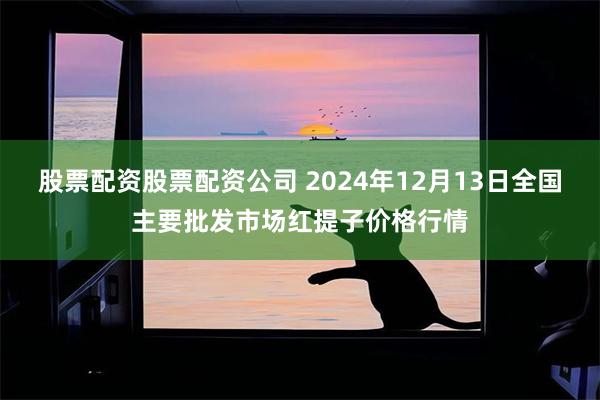 股票配资股票配资公司 2024年12月13日全国主要批发市场红提子价格行情