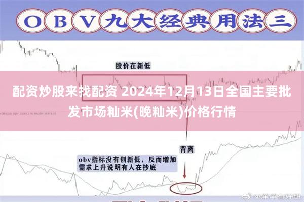 配资炒股来找配资 2024年12月13日全国主要批发市场籼米(晚籼米)价格行情