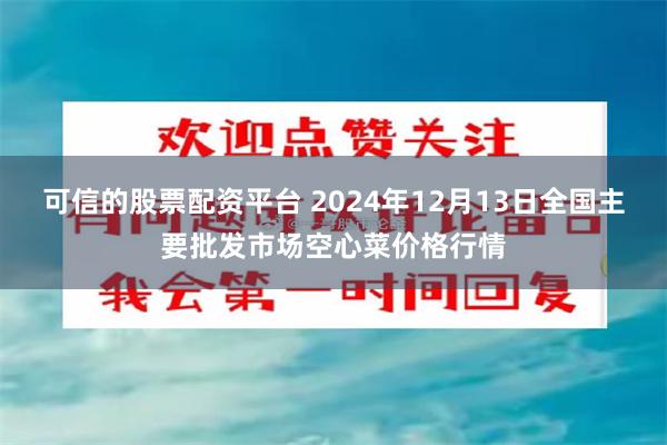 可信的股票配资平台 2024年12月13日全国主要批发市场空心菜价格行情