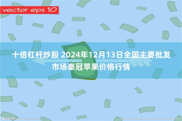 十倍杠杆炒股 2024年12月13日全国主要批发市场秦冠苹果价格行情