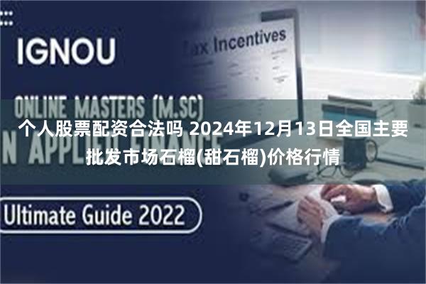 个人股票配资合法吗 2024年12月13日全国主要批发市场石榴(甜石榴)价格行情