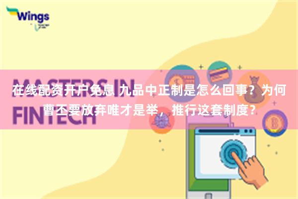 在线配资开户免息 九品中正制是怎么回事？为何曹丕要放弃唯才是举，推行这套制度？