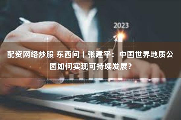 配资网络炒股 东西问丨张建平：中国世界地质公园如何实现可持续发展？