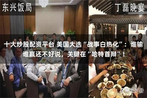 十大炒股配资平台 美国大选“战事白热化”：谁输谁赢还不好说，关键在“哈特首辩”！