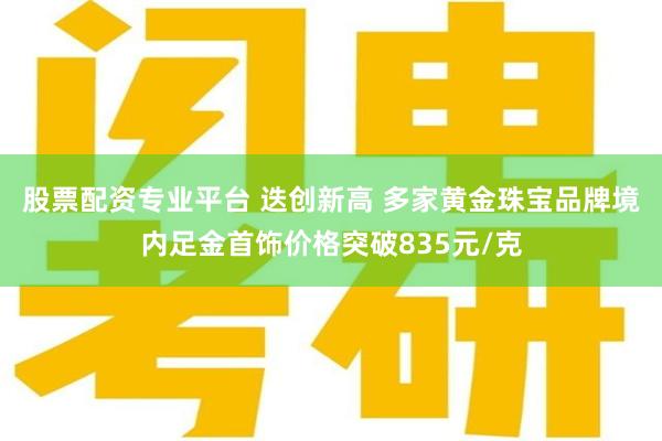 股票配资专业平台 迭创新高 多家黄金珠宝品牌境内足金首饰价格突破835元/克