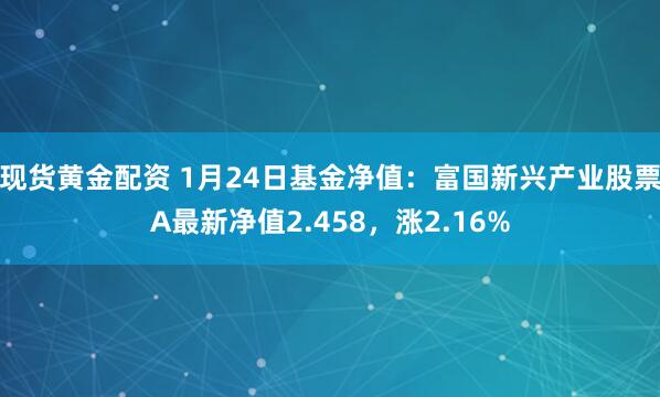 现货黄金配资 1月24日基金净值：富国新兴产业股票A最新净值2.458，涨2.16%