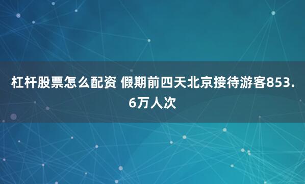 杠杆股票怎么配资 假期前四天北京接待游客853.6万人次