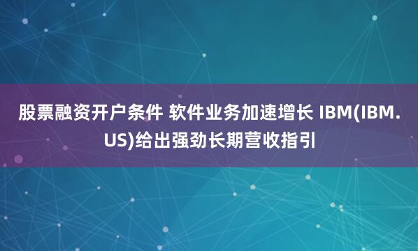 股票融资开户条件 软件业务加速增长 IBM(IBM.US)给出强劲长期营收指引