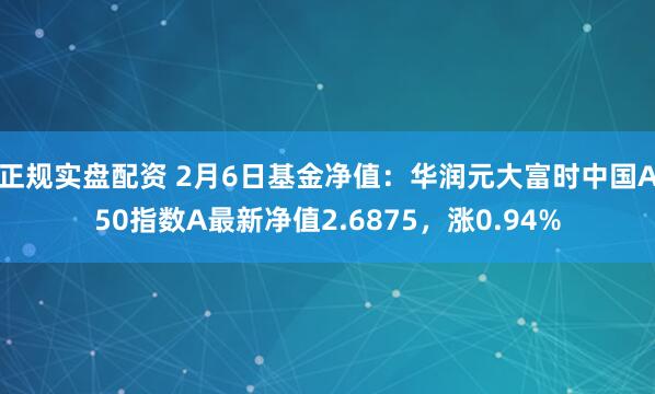 正规实盘配资 2月6日基金净值：华润元大富时中国A50指数A最新净值2.6875，涨0.94%