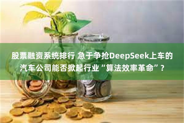 股票融资系统排行 急于争抢DeepSeek上车的汽车公司能否掀起行业“算法效率革命”？