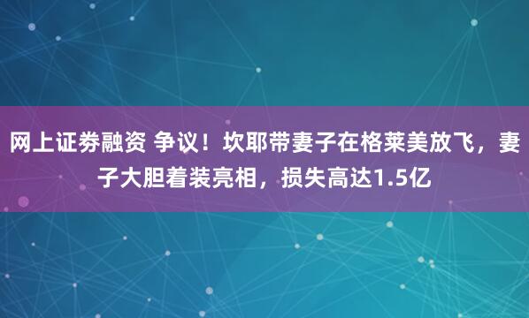 网上证劵融资 争议！坎耶带妻子在格莱美放飞，妻子大胆着装亮相，损失高达1.5亿