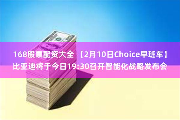 168股票配资大全 【2月10日Choice早班车】比亚迪将于今日19:30召开智能化战略发布会