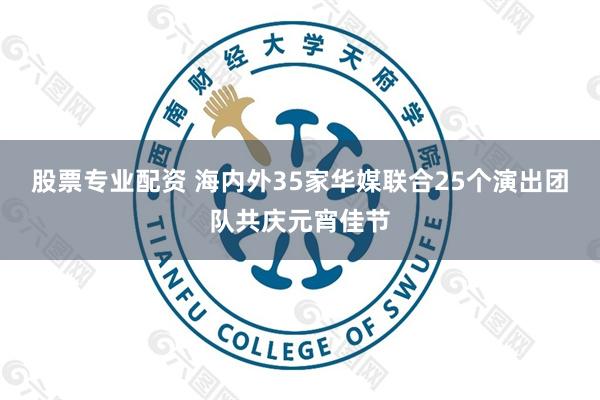 股票专业配资 海内外35家华媒联合25个演出团队共庆元宵佳节