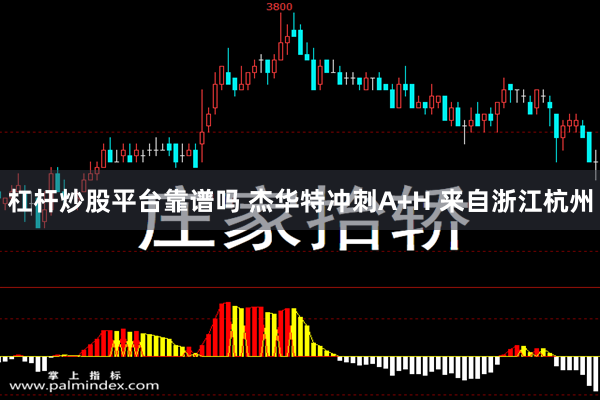 杠杆炒股平台靠谱吗 杰华特冲刺A+H 来自浙江杭州