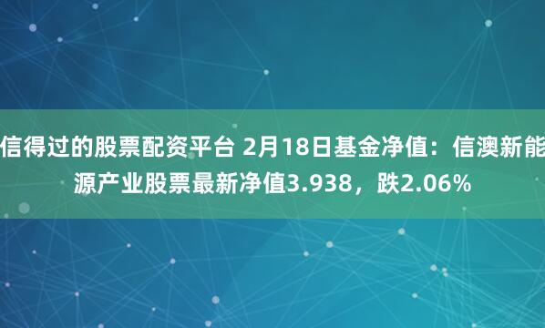 信得过的股票配资平台 2月18日基金净值：信澳新能源产业股票最新净值3.938，跌2.06%