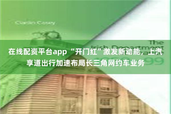 在线配资平台app “开门红”激发新动能，上汽享道出行加速布局长三角网约车业务